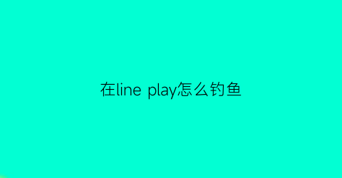 在line play怎么钓鱼